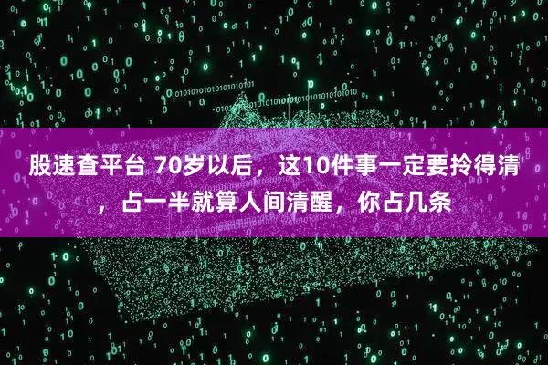 股速查平台 70岁以后，这10件事一定要拎得清，占一半就算人间清醒，你占几条