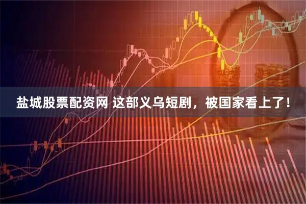 盐城股票配资网 这部义乌短剧，被国家看上了！