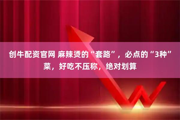 创牛配资官网 麻辣烫的“套路”，必点的“3种”菜，好吃不压称，绝对划算