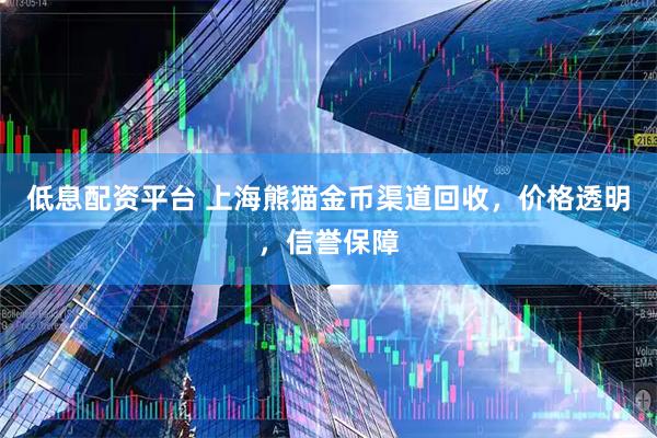 低息配资平台 上海熊猫金币渠道回收，价格透明，信誉保障
