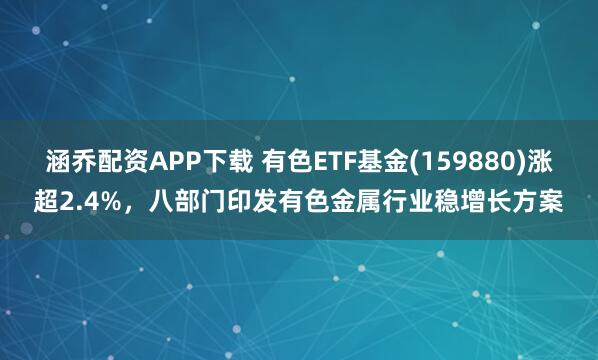 涵乔配资APP下载 有色ETF基金(159880)涨超2.4%，八部门印发有色金属行业稳增长方案