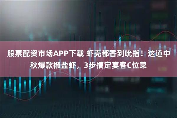 股票配资市场APP下载 虾壳都香到吮指！这道中秋爆款椒盐虾，3步搞定宴客C位菜