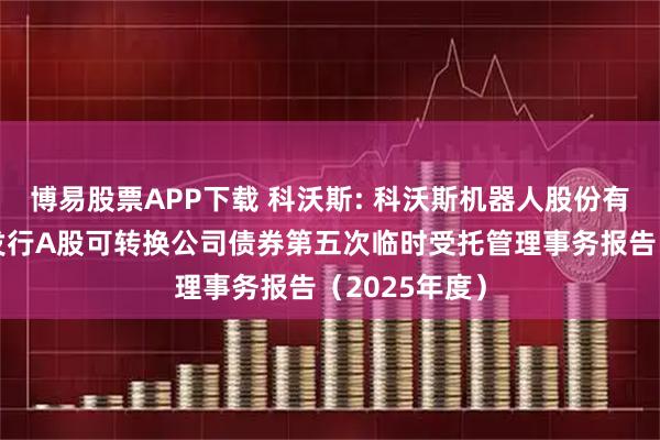 博易股票APP下载 科沃斯: 科沃斯机器人股份有限公司公开发行A股可转换公司债券第五次临时受托管理事务报告(2025年度)