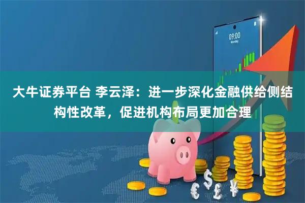 大牛证券平台 李云泽：进一步深化金融供给侧结构性改革，促进机构布局更加合理
