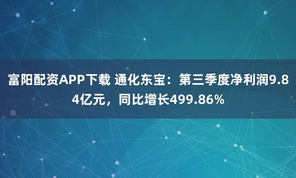 富阳配资APP下载 通化东宝:第三季度净利润9.84亿元,同比增长499.86%