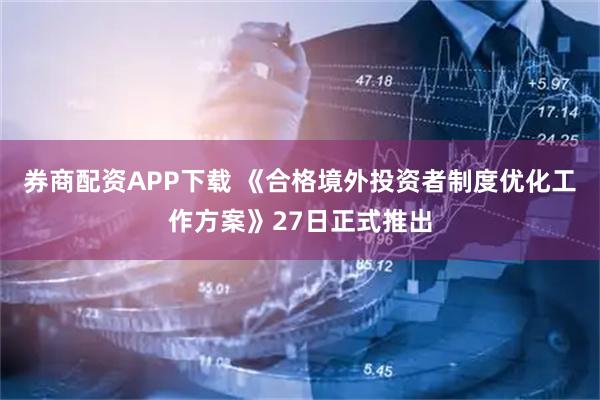 券商配资APP下载 《合格境外投资者制度优化工作方案》27日正式推出