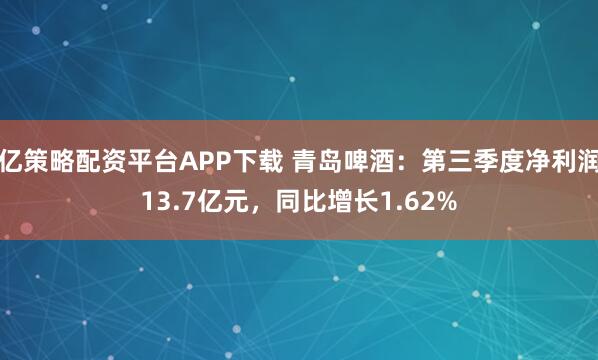 亿策略配资平台APP下载 青岛啤酒：第三季度净利润13.7亿元，同比增长1.62%