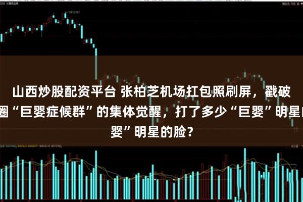 山西炒股配资平台 张柏芝机场扛包照刷屏，戳破娱乐圈“巨婴症候群”的集体觉醒，打了多少“巨婴”明星的脸？