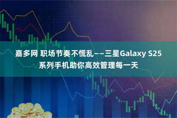 嘉多网 职场节奏不慌乱——三星Galaxy S25系列手机助你高效管理每一天