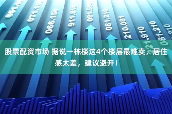 股票配资市场 据说一栋楼这4个楼层最难卖，居住感太差，建议避开！