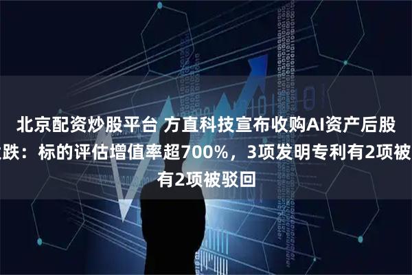 北京配资炒股平台 方直科技宣布收购AI资产后股价大跌：标的评估增值率超700%，3项发明专利有2项被驳回