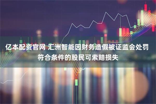 亿本配资官网 汇洲智能因财务造假被证监会处罚 符合条件的股民可索赔损失