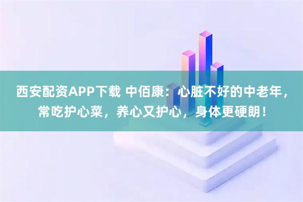 西安配资APP下载 中佰康：心脏不好的中老年，常吃护心菜，养心又护心，身体更硬朗！