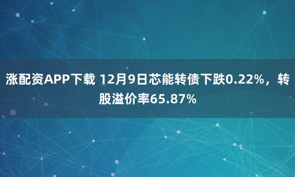 涨配资APP下载 12月9日芯能转债下跌0.22%，转股溢价率65.87%