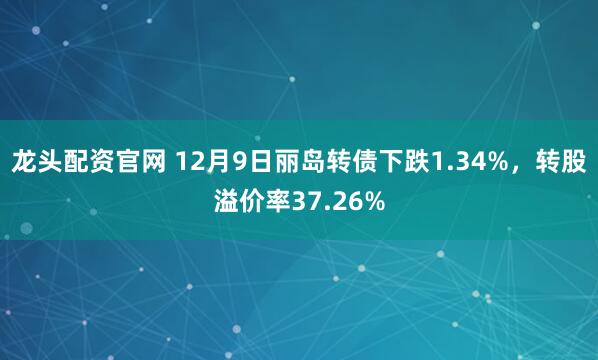龙头配资官网 12月9日丽岛转债下跌1.34%，转股溢价率37.26%