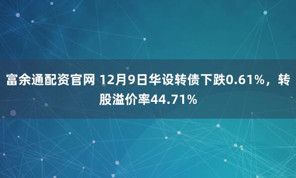富余通配资官网 12月9日华设转债下跌0.61%，转股溢价率44.71%