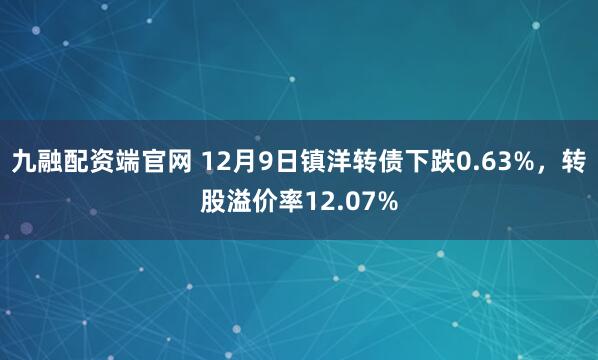 九融配资端官网 12月9日镇洋转债下跌0.63%，转股溢价率12.07%