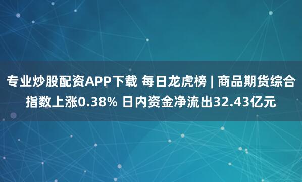 专业炒股配资APP下载 每日龙虎榜 | 商品期货综合指数上涨0.38% 日内资金净流出32.43亿元
