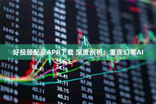 好投顾配资APP下载 深度剖析：重庆幻笔AI