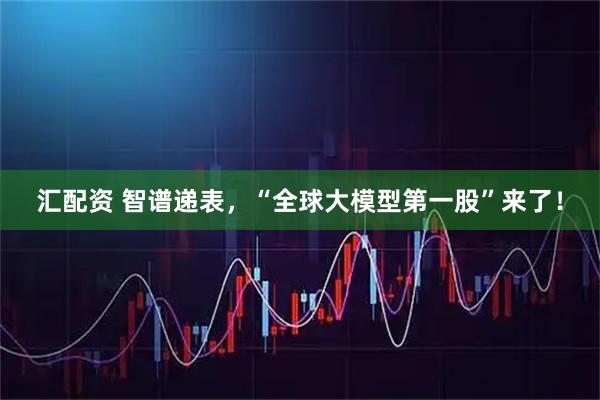 汇配资 智谱递表，“全球大模型第一股”来了！