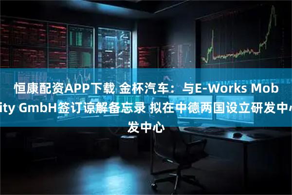 恒康配资APP下载 金杯汽车：与E-Works Mobility GmbH签订谅解备忘录 拟在中德两国设立研发中心