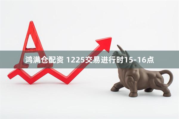 鸿满仓配资 1225交易进行时15-16点
