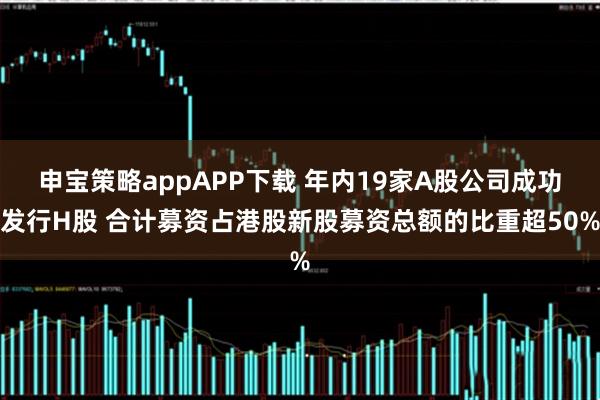 申宝策略appAPP下载 年内19家A股公司成功发行H股 合计募资占港股新股募资总额的比重超50%