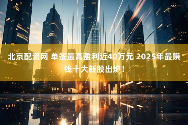 北京配资网 单签最高盈利近40万元 2025年最赚钱十大新股出炉！