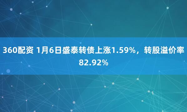 360配资 1月6日盛泰转债上涨1.59%，转股溢价率82.92%