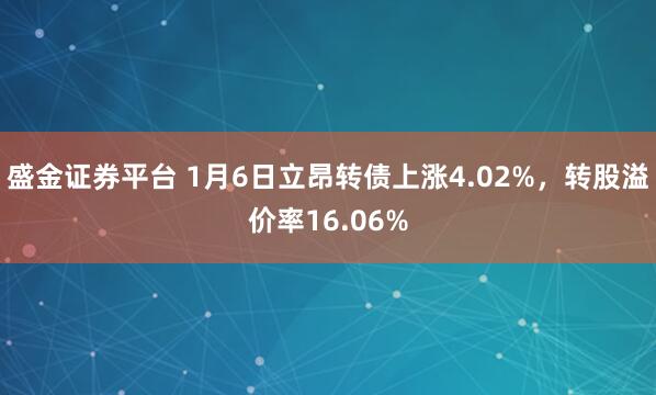 盛金证券平台 1月6日立昂转债上涨4.02%，转股溢价率16.06%