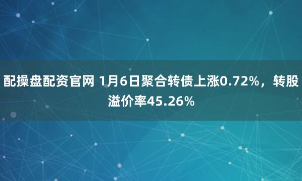 配操盘配资官网 1月6日聚合转债上涨0.72%，转股溢价率45.26%