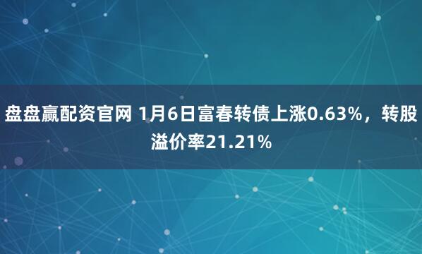 盘盘赢配资官网 1月6日富春转债上涨0.63%，转股溢价率21.21%