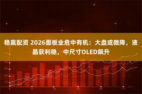 稳赢配资 2026面板业危中有机：大盘或微降，液晶获利稳，中尺寸OLED飙升