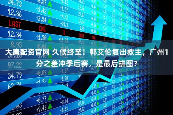 大唐配资官网 久候终至！郭艾伦复出救主，广州1分之差冲季后赛，是最后拼图？