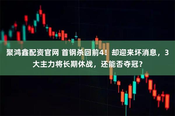 聚鸿鑫配资官网 首钢杀回前4！却迎来坏消息，3大主力将长期休战，还能否夺冠？