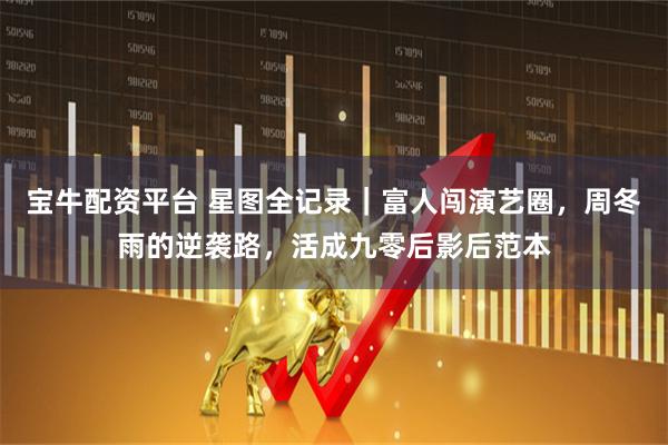 宝牛配资平台 星图全记录｜富人闯演艺圈，周冬雨的逆袭路，活成九零后影后范本