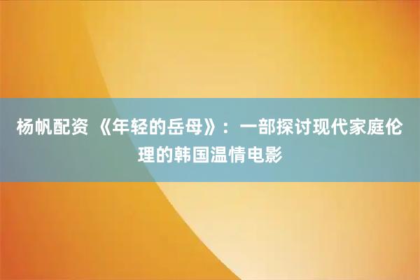 杨帆配资 《年轻的岳母》：一部探讨现代家庭伦理的韩国温情电影