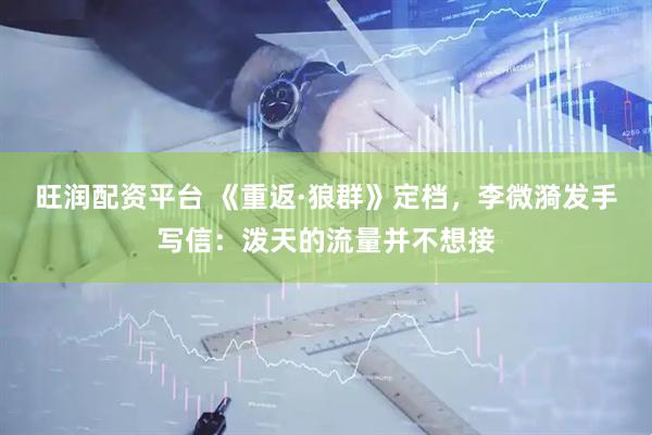 旺润配资平台 《重返·狼群》定档，李微漪发手写信：泼天的流量并不想接