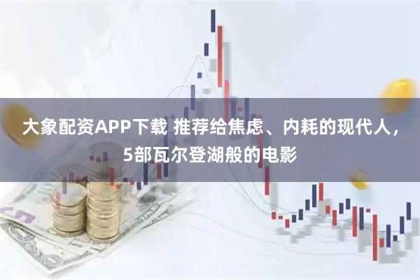 大象配资APP下载 推荐给焦虑、内耗的现代人，5部瓦尔登湖般的电影