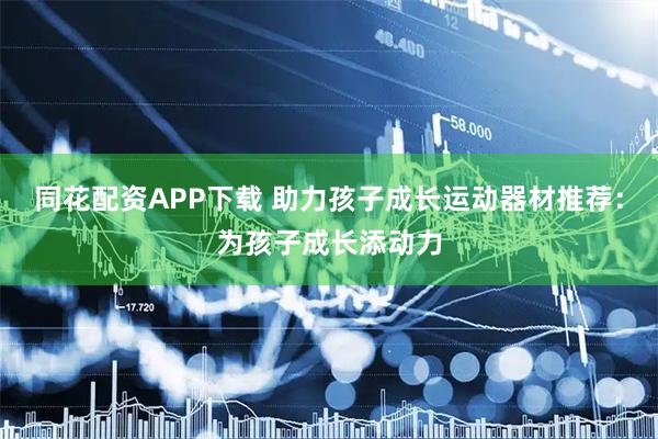 同花配资APP下载 助力孩子成长运动器材推荐：为孩子成长添动力