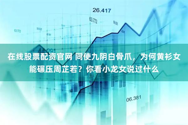 在线股票配资官网 同使九阴白骨爪，为何黄衫女能碾压周芷若？你看小龙女说过什么