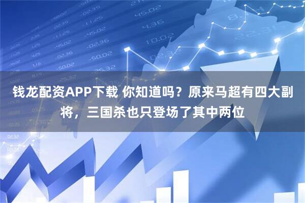钱龙配资APP下载 你知道吗？原来马超有四大副将，三国杀也只登场了其中两位