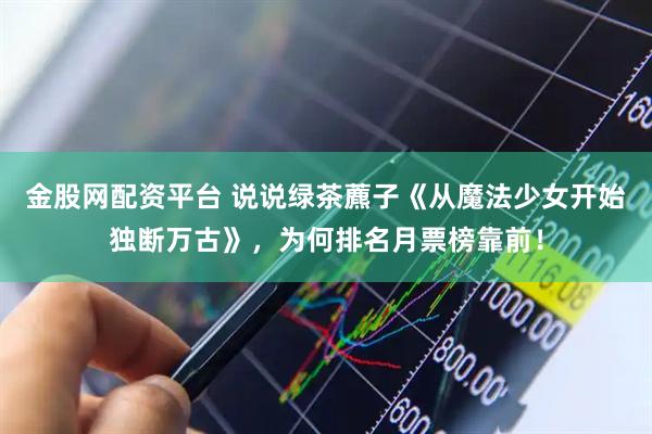 金股网配资平台 说说绿茶藨子《从魔法少女开始独断万古》，为何排名月票榜靠前！