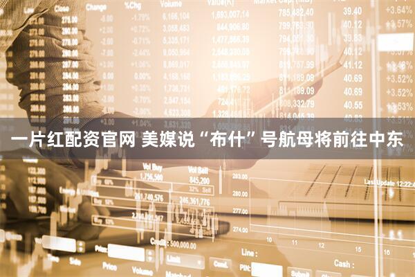 一片红配资官网 美媒说“布什”号航母将前往中东