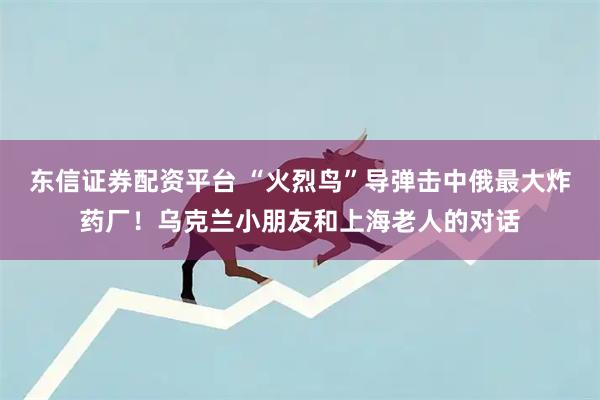 东信证券配资平台 “火烈鸟”导弹击中俄最大炸药厂！乌克兰小朋友和上海老人的对话