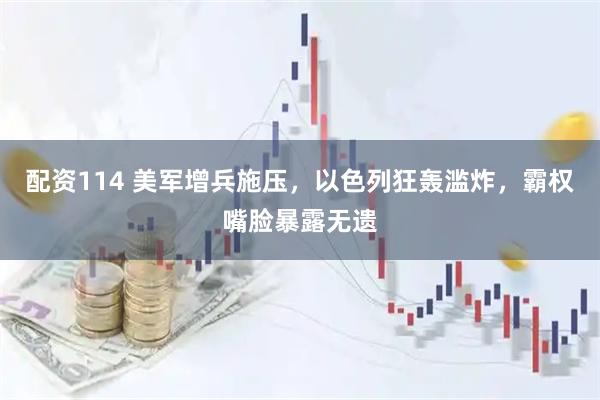 配资114 美军增兵施压，以色列狂轰滥炸，霸权嘴脸暴露无遗
