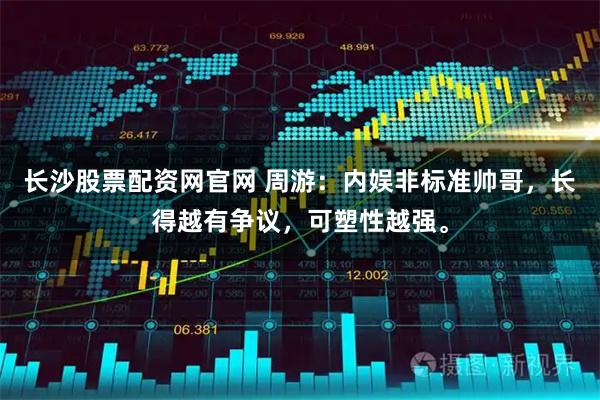 长沙股票配资网官网 周游：内娱非标准帅哥，长得越有争议，可塑性越强。