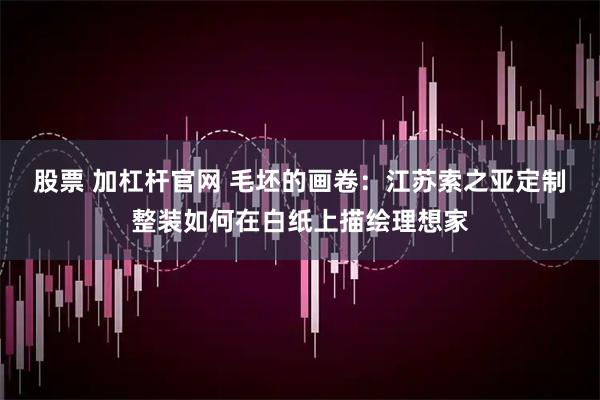 股票 加杠杆官网 毛坯的画卷:江苏索之亚定制整装如何在白纸上描绘理想家