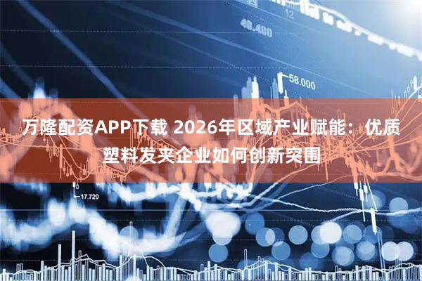 万隆配资APP下载 2026年区域产业赋能:优质塑料发夹企业如何创新突围