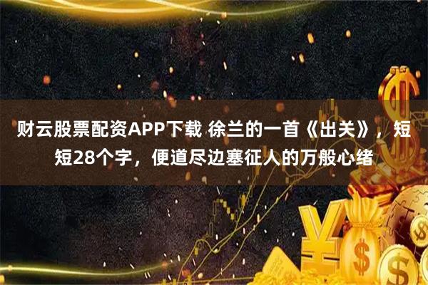 财云股票配资APP下载 徐兰的一首《出关》，短短28个字，便道尽边塞征人的万般心绪